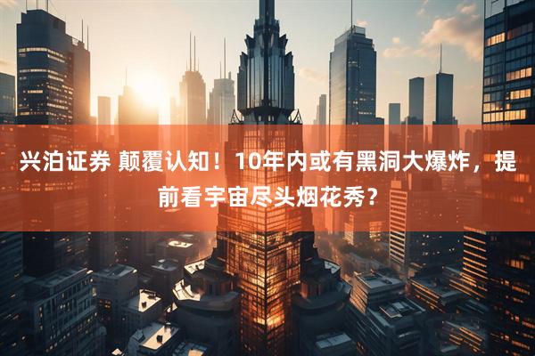 兴泊证券 颠覆认知！10年内或有黑洞大爆炸，提前看宇宙尽头烟花秀？