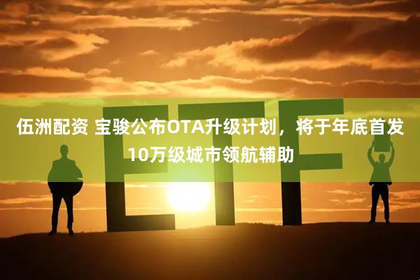 伍洲配资 宝骏公布OTA升级计划，将于年底首发10万级城市领航辅助