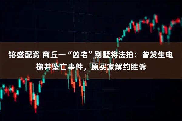 镕盛配资 商丘一“凶宅”别墅将法拍：曾发生电梯井坠亡事件，原买家解约胜诉