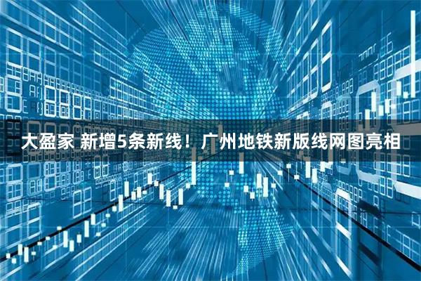 大盈家 新增5条新线！广州地铁新版线网图亮相