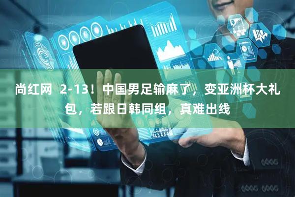 尚红网  2-13！中国男足输麻了，变亚洲杯大礼包，若跟日韩同组，真难出线