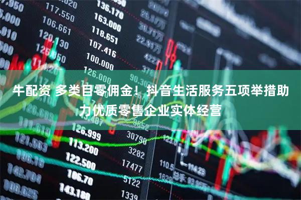 牛配资 多类目零佣金！抖音生活服务五项举措助力优质零售企业实体经营