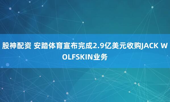 股神配资 安踏体育宣布完成2.9亿美元收购JACK WOLFSKIN业务