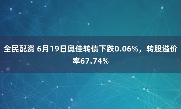 全民配资 6月19日奥佳转债下跌0.06%，转股溢价率67.74%