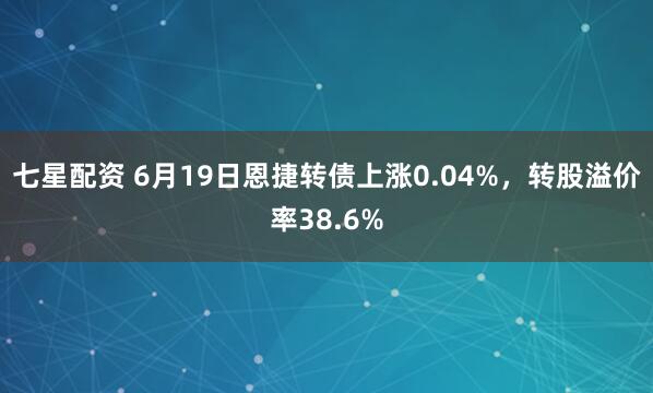 七星配资 6月19日恩捷转债上涨0.04%，转股溢价率38.6%