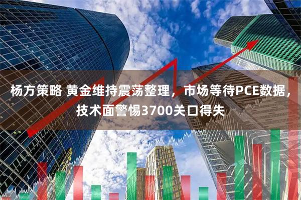 杨方策略 黄金维持震荡整理，市场等待PCE数据，技术面警惕3700关口得失