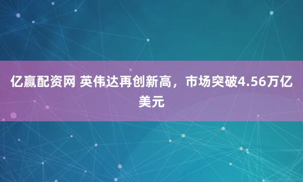 亿赢配资网 英伟达再创新高，市场突破4.56万亿美元