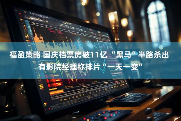 福盈策略 国庆档票房破11亿 “黑马”半路杀出 有影院经理称排片“一天一变”