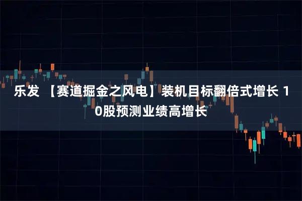乐发 【赛道掘金之风电】装机目标翻倍式增长 10股预测业绩高增长
