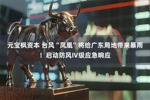 元宝枫资本 台风“凤凰”将给广东局地带来暴雨！启动防风Ⅳ级应急响应