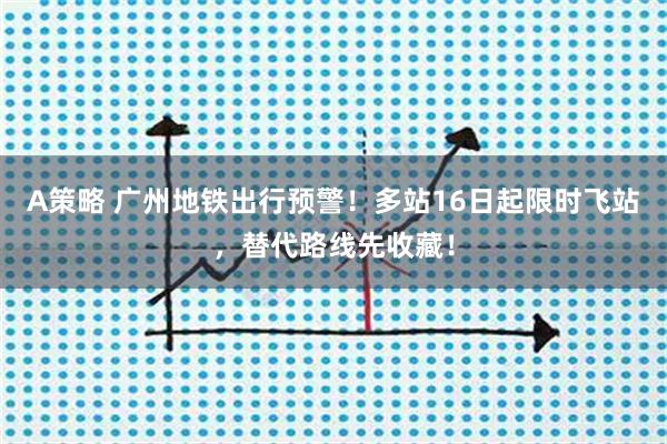 A策略 广州地铁出行预警！多站16日起限时飞站，替代路线先收藏！