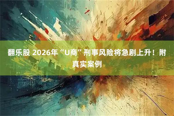 翻乐股 2026年“U商”刑事风险将急剧上升！附真实案例