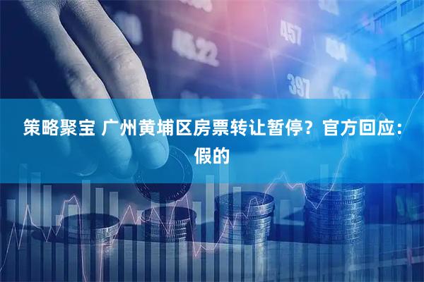 策略聚宝 广州黄埔区房票转让暂停？官方回应：假的