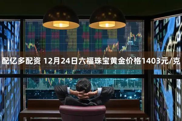 配亿多配资 12月24日六福珠宝黄金价格1403元/克