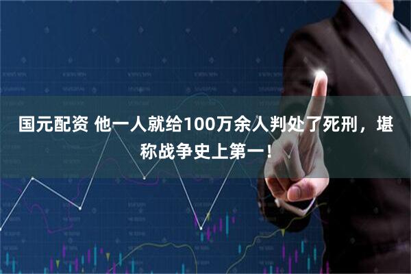 国元配资 他一人就给100万余人判处了死刑，堪称战争史上第一！