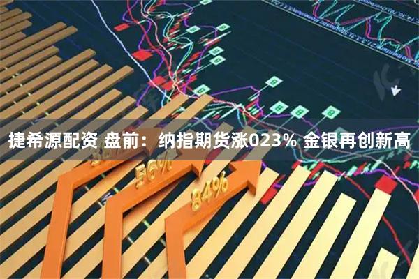 捷希源配资 盘前：纳指期货涨023% 金银再创新高