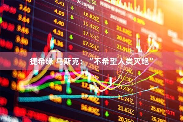 捷希缘 马斯克：“不希望人类灭绝”