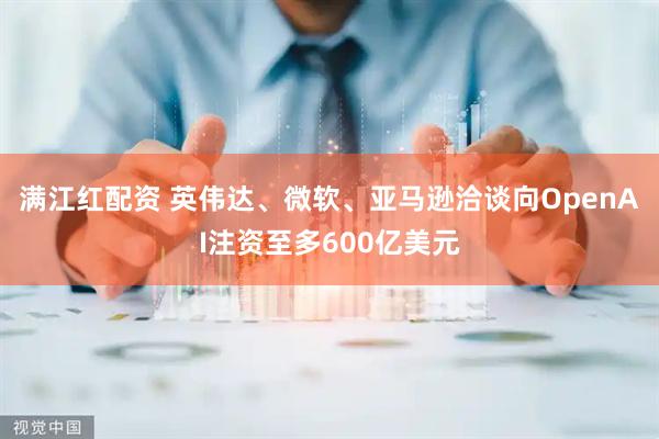 满江红配资 英伟达、微软、亚马逊洽谈向OpenAI注资至多600亿美元