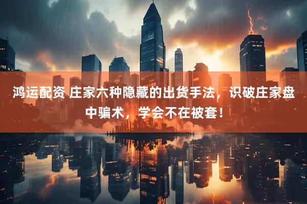鸿运配资 庄家六种隐藏的出货手法，识破庄家盘中骗术，学会不在被套！