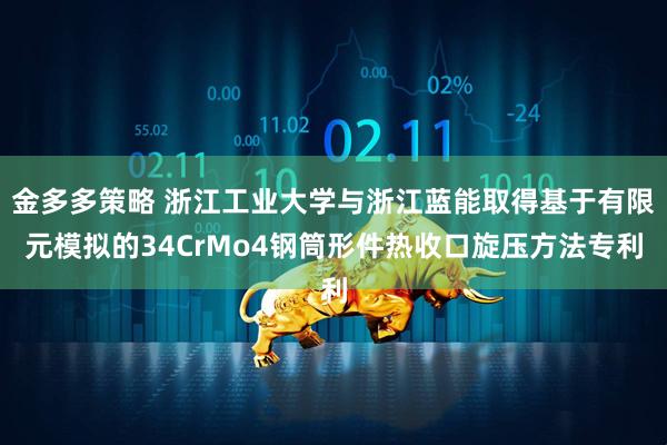 金多多策略 浙江工业大学与浙江蓝能取得基于有限元模拟的34CrMo4钢筒形件热收口旋压方法专利
