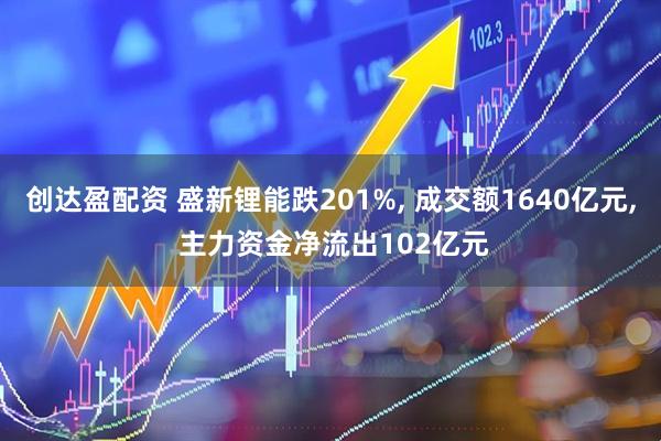 创达盈配资 盛新锂能跌201%, 成交额1640亿元, 主力资金净流出102亿元