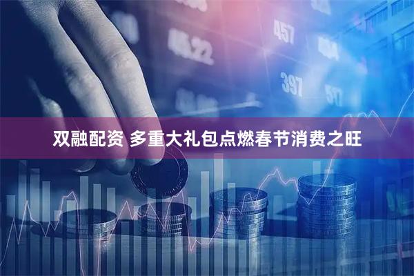 双融配资 多重大礼包点燃春节消费之旺