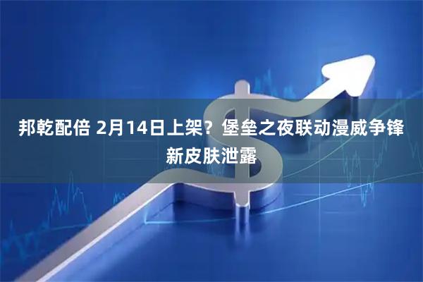 邦乾配倍 2月14日上架？堡垒之夜联动漫威争锋新皮肤泄露