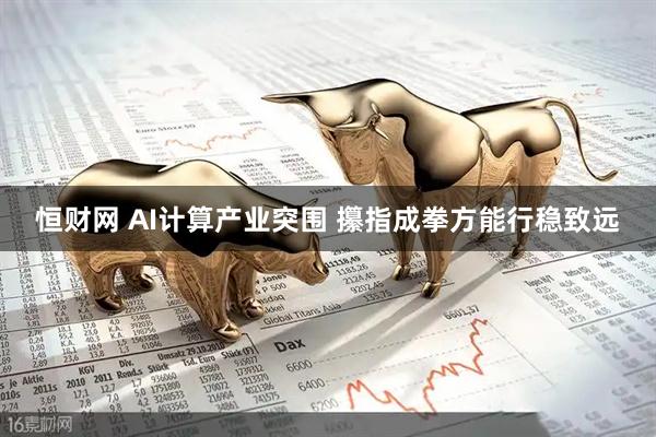 恒财网 AI计算产业突围 攥指成拳方能行稳致远