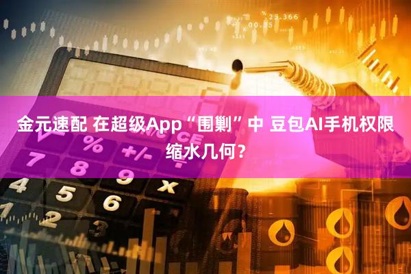 金元速配 在超级App“围剿”中 豆包AI手机权限缩水几何？