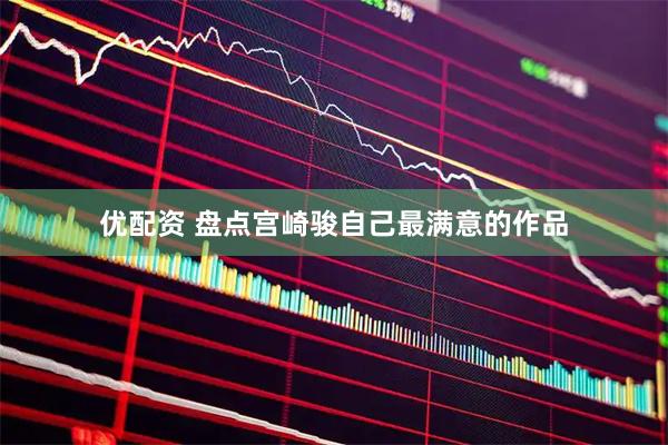 优配资 盘点宫崎骏自己最满意的作品