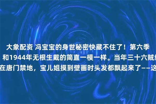 大象配资 冯宝宝的身世秘密快藏不住了！第六季预告里那个青铜面具，和1944年无根生戴的简直一模一样。当年三十六贼结义的壁画突然出现在唐门禁地，宝儿姐摸到壁画时头发都飘起来了——这哪是偶然，分明是制作组在暗示她和无根生共用同款长生密码。 （用具体画面强化悬念） 还记得第三季宝儿姐暴打全性时用