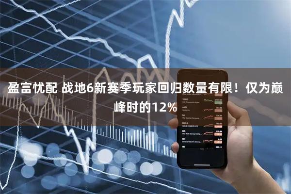盈富忧配 战地6新赛季玩家回归数量有限！仅为巅峰时的12%