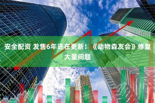 安全配资 发售6年还在更新！《动物森友会》修复大量问题