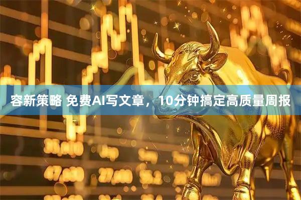 容新策略 免费AI写文章，10分钟搞定高质量周报