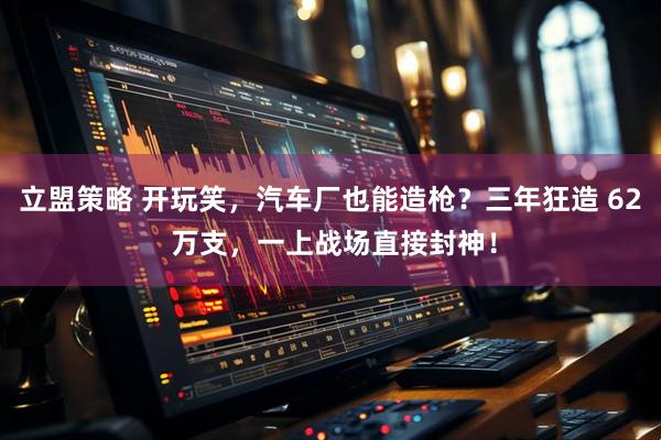 立盟策略 开玩笑，汽车厂也能造枪？三年狂造 62 万支，一上战场直接封神！