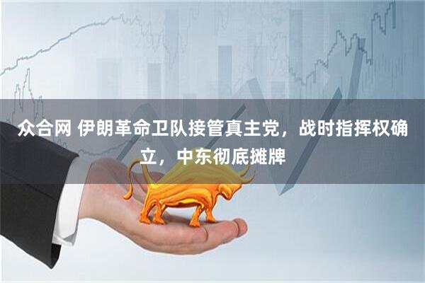 众合网 伊朗革命卫队接管真主党，战时指挥权确立，中东彻底摊牌