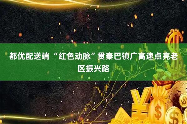 都优配送端 “红色动脉”贯秦巴　镇广高速点亮老区振兴路