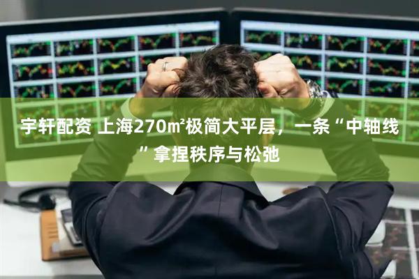 宇轩配资 上海270㎡极简大平层，一条“中轴线”拿捏秩序与松弛