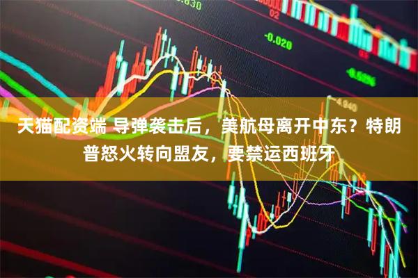 天猫配资端 导弹袭击后，美航母离开中东？特朗普怒火转向盟友，要禁运西班牙