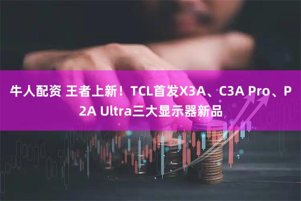 牛人配资 王者上新！TCL首发X3A、C3A Pro、P2A Ultra三大显示器新品