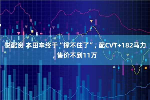 悦配资 本田车终于“撑不住了”, 配CVT+182马力, 售价不到11万
