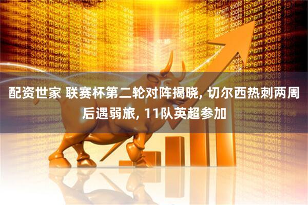 配资世家 联赛杯第二轮对阵揭晓, 切尔西热刺两周后遇弱旅, 11队英超参加