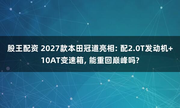 股王配资 2027款本田冠道亮相: 配2.0T发动机+10AT变速箱, 能重回巅峰吗?